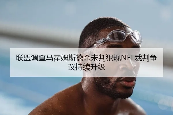 联盟调查马霍姆斯擒杀未判犯规NFL裁判争议持续升级