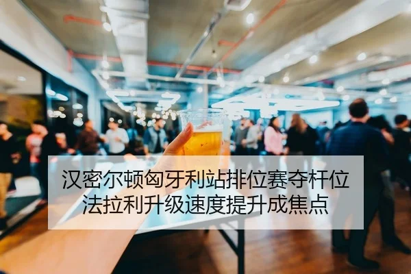 汉密尔顿匈牙利站排位赛夺杆位 法拉利升级速度提升成焦点